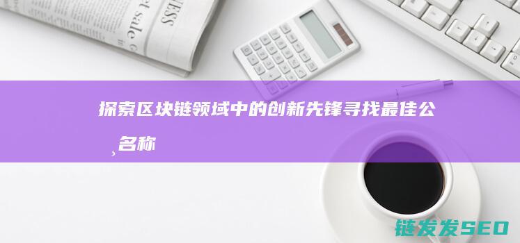 探索区块链领域中的创新先锋：寻找最佳公司名称 (探索区块链领域的意义)