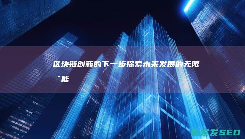 区块链创新的下一步：探索未来发展的无限可能 (区块链创新的关键)