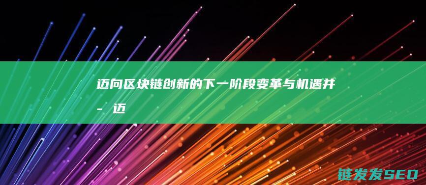 迈向区块链创新的下一阶段：变革与机遇并存 (迈向区块链创新发展)