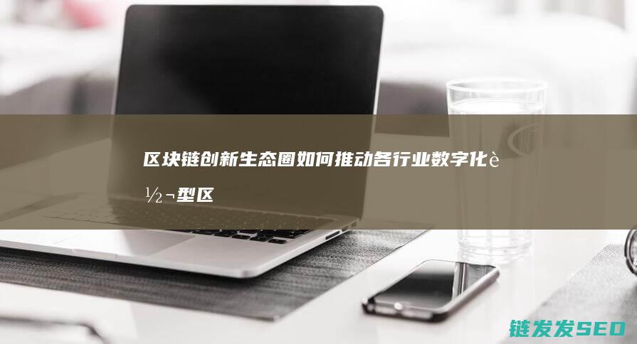 区块链创新生态圈如何推动各行业数字化转型 (区块链技术创新)