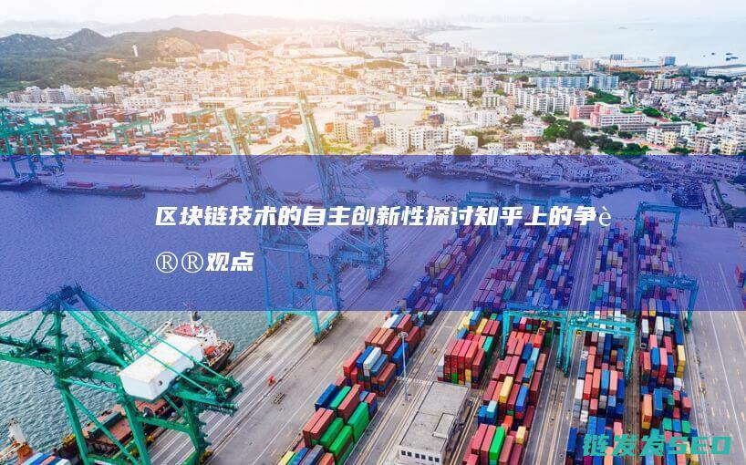 区块链技术的自主创新性探讨：知乎上的争议观点 (区块链技术的主要作用是什么)