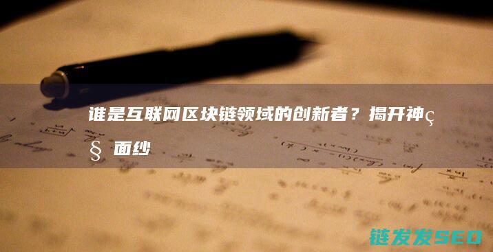谁是互联网区块链领域的创新者？揭开神秘面纱 (谁是互联网区域经理)