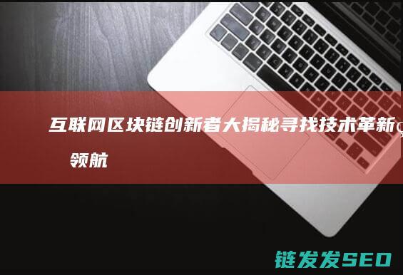 互联网区块链创新者大揭秘：寻找技术革新的领航者 (互联网区块链是什么)