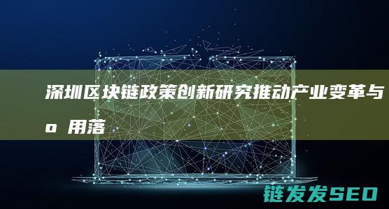 深圳区块链政策创新研究：推动产业变革与应用落地 (深圳区块链政策扶持项目)