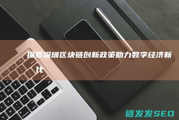 探索深圳区块链创新政策：助力数字经济新时代 (探索深圳区块链发展)