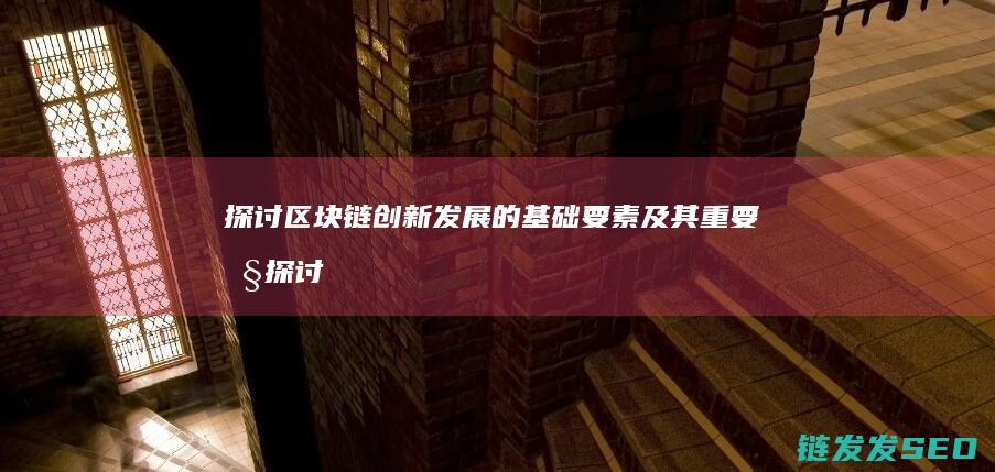 探讨区块链创新发展的基础要素及其重要性 (探讨区块链创新的意义)