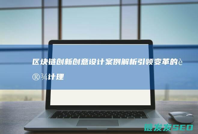 区块链创新创意设计案例解析：引领变革的设计理念与实践 (区块链创新创业计划书)