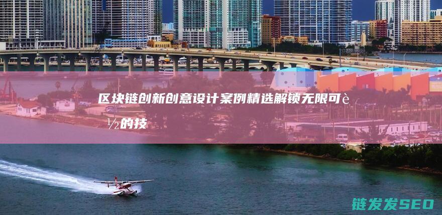 区块链创新创意设计案例精选：解锁无限可能的技术美学应用 (区块链创新创业计划书)