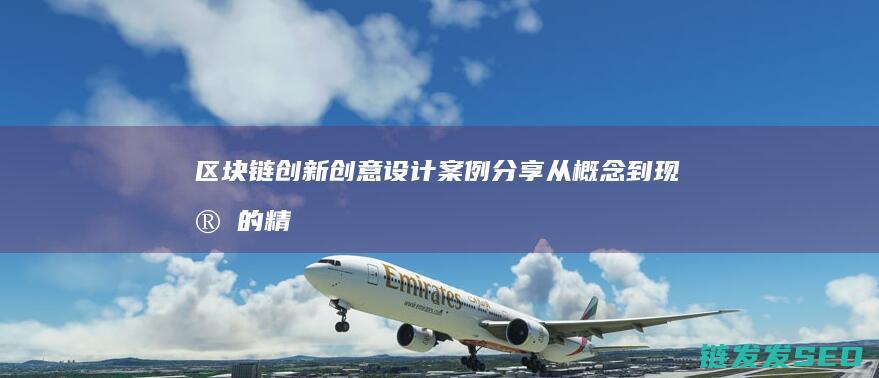 区块链创新创意设计案例分享：从概念到现实的精彩旅程 (区块链创新创业计划书)