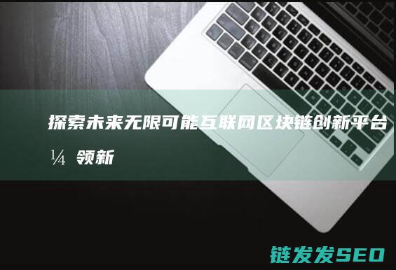 探索未来无限可能：互联网区块链创新平台引领新时代变革 (探索未来无限可能)