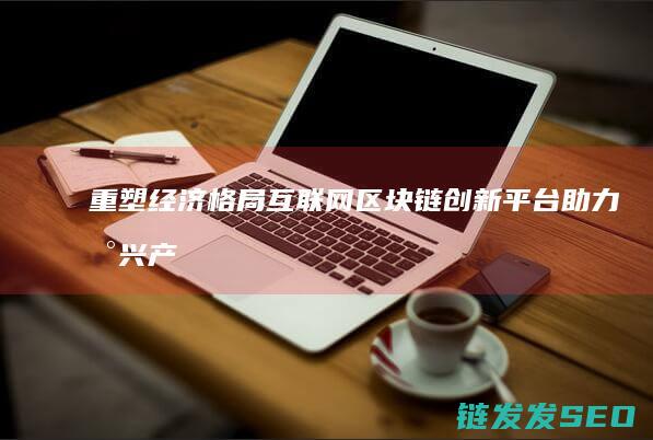 重塑经济格局：互联网区块链创新平台助力新兴产业崛起 (重塑经济格局的意义)