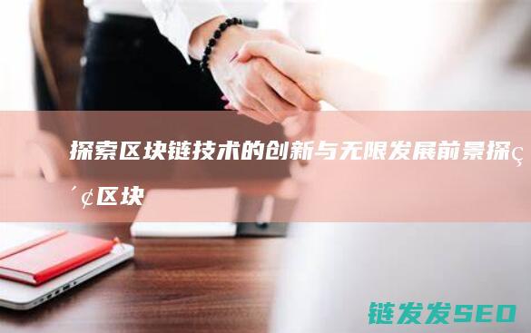 探索区块链技术的创新与无限发展前景 (探索区块链技术在什么方面的应用)