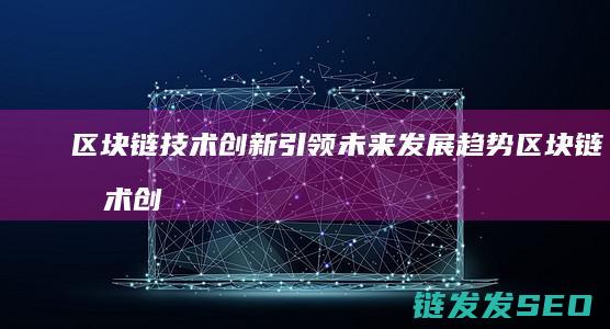 区块链技术创新引领未来发展趋势 (区块链技术创新要推动什么等区块链技术创新)