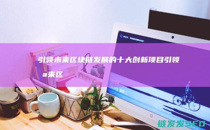 引领未来区块链发展的十大创新项目 (引领未来区块链发展)