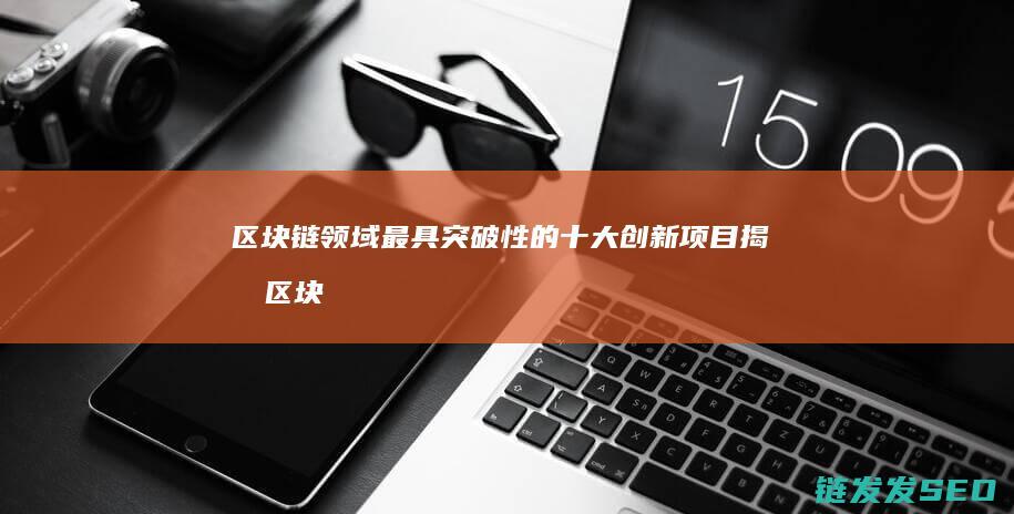 区块链领域最具突破性的十大创新项目揭晓 (区块链前十)