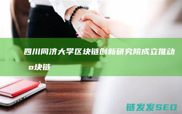 四川同济大学区块链创新研究院成立：推动区块链技术应用与发展 (川大和同济)