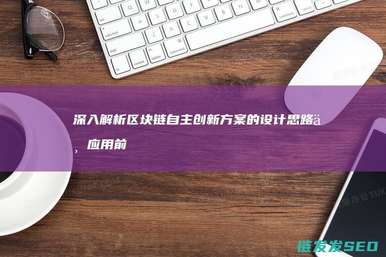 深入解析区块链自主创新方案的设计思路与应用前景 (深入解析区块链技术)