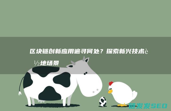 区块链创新应用遍寻何处？探索新兴技术落地场景 (区块链创新应用案例)