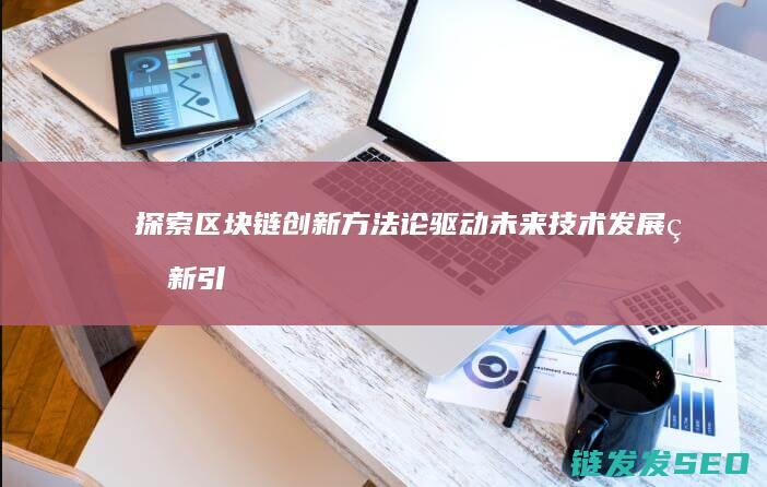 探索区块链创新方法论：驱动未来技术发展的新引擎 (探索区块链创始人是谁)