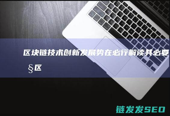 区块链技术创新发展势在必行：解读其必要性 (区块链技术创始人)