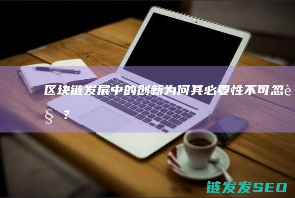 区块链发展中的创新：为何其必要性不可忽视？ (区块链发展中的问题)