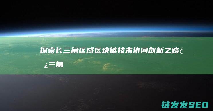 探索长三角区域区块链技术协同创新之路 (长三角观察)