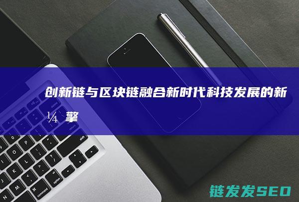 创新链与区块链融合：新时代科技发展的新引擎 (区块链与创新创业)