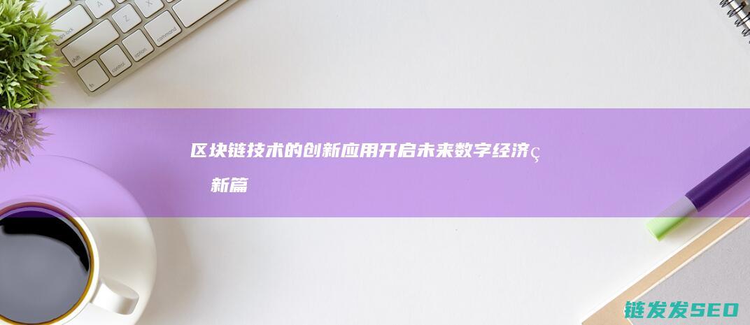 区块链技术的创新应用：开启未来数字经济的新篇章 (区块链技术的主要作用是什么)