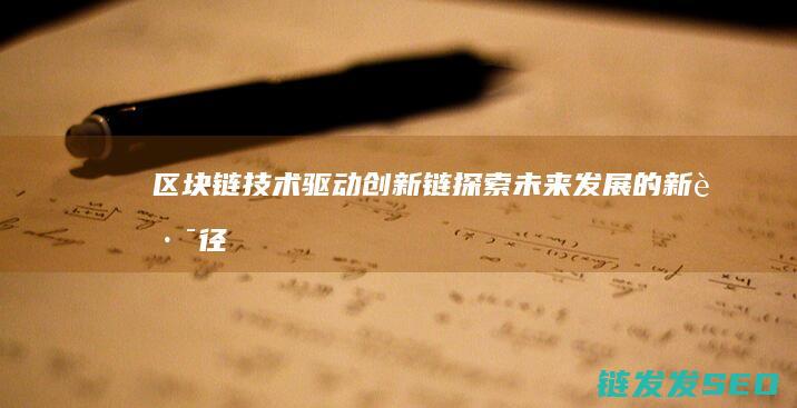 区块链技术驱动创新链：探索未来发展的新路径 (区块链技术驱动金融)