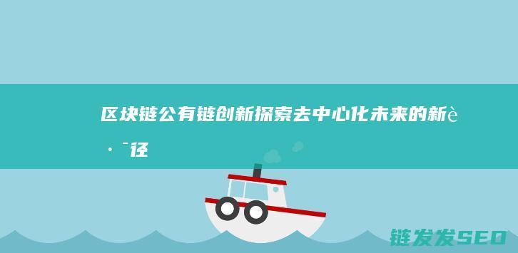 区块链公有链创新：探索去中心化未来的新路径 (区块链公有链特性)