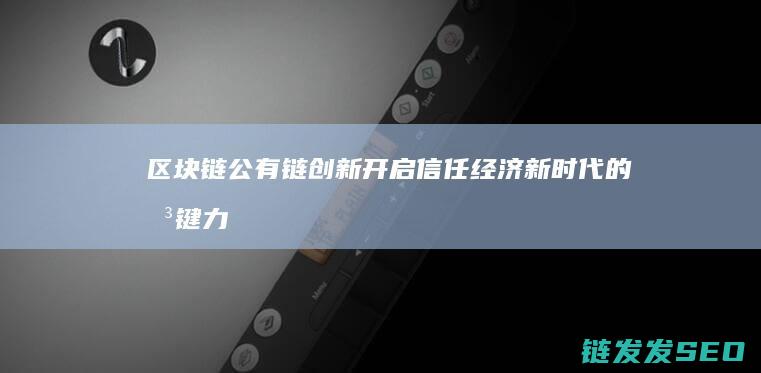 区块链公有链创新：开启信任经济新时代的关键力量 (区块链公有链的特性)