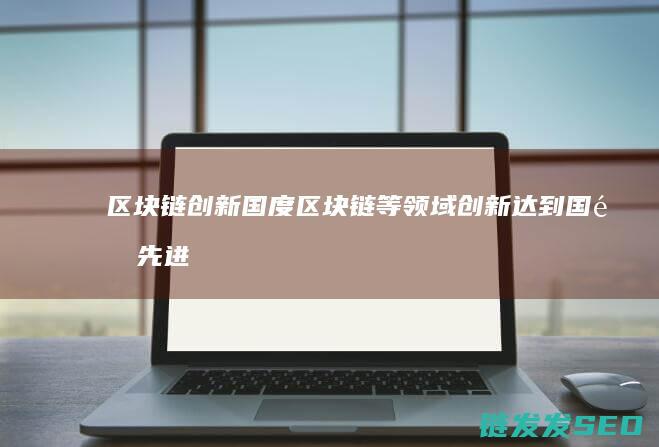 区块链创新国度 (区块链等领域创新达到国际先进水平)