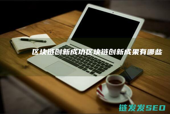 区块链创新成功 (区块链创新成果有哪些)