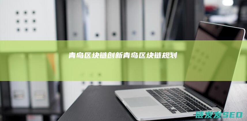青岛区块链创新 (青岛区块链规划)