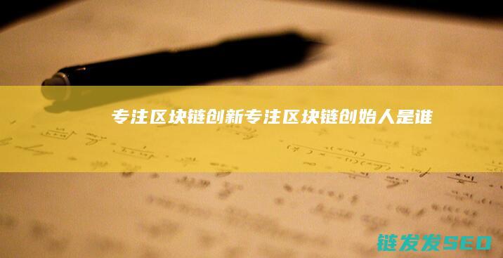 专注区块链创新 (专注区块链创始人是谁)