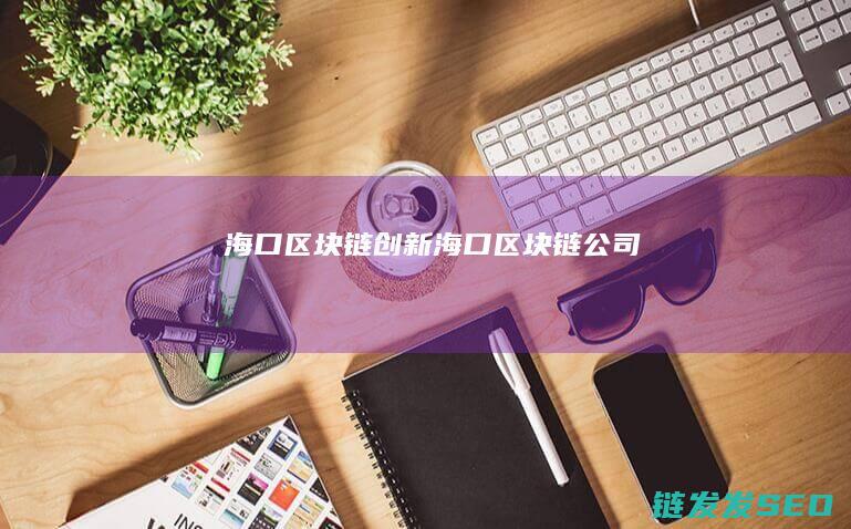 海口区块链创新 (海口区块链公司)