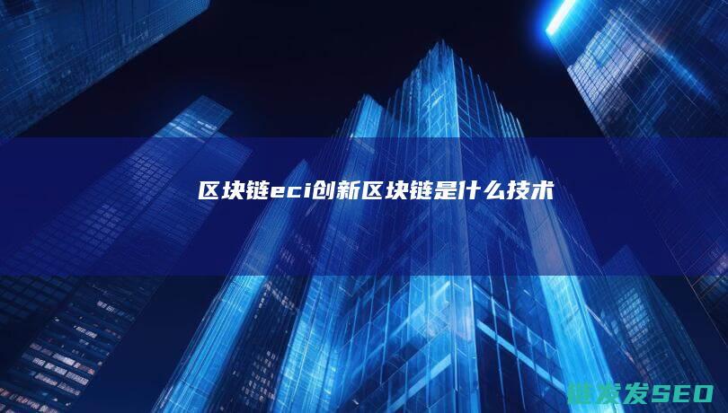 区块链eci创新 (区块链是什么技术)