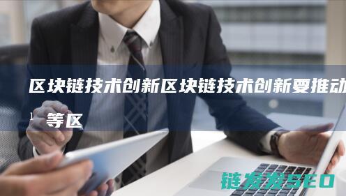 区块链 技术 创新 (区块链技术创新要推动什么等区块链技术创新)