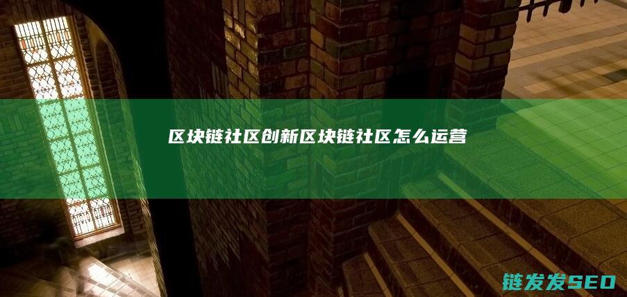 区块链社区创新 (区块链社区怎么运营)