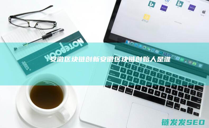 安徽区块链创新 (安徽区块链创始人是谁)