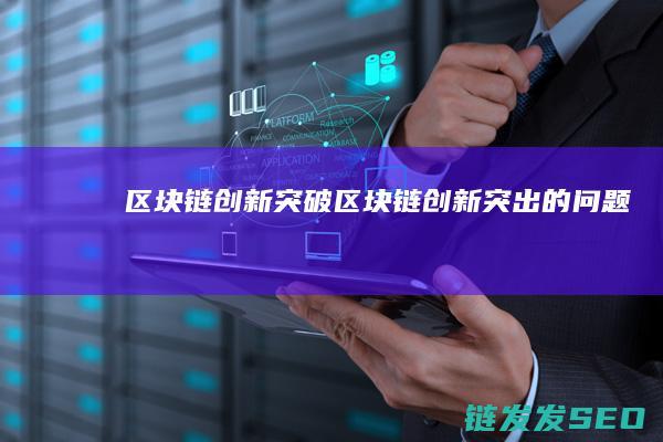 区块链创新突破 (区块链创新突出的问题)