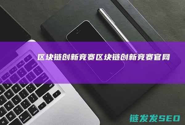 区块链创新竞赛 (区块链创新竞赛官网)
