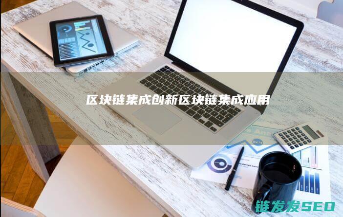 区块链集成创新 (区块链集成应用)
