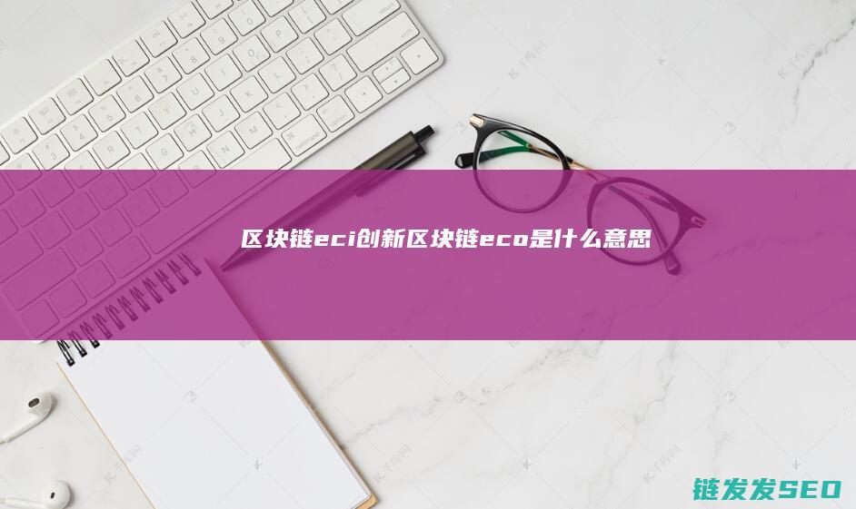 区块链eci创新 (区块链eco是什么意思)