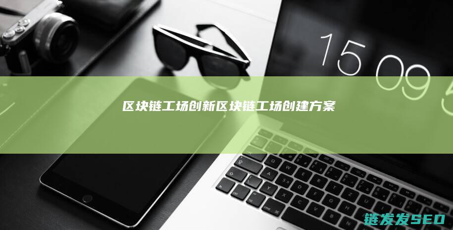 区块链工场创新 (区块链工场创建方案)
