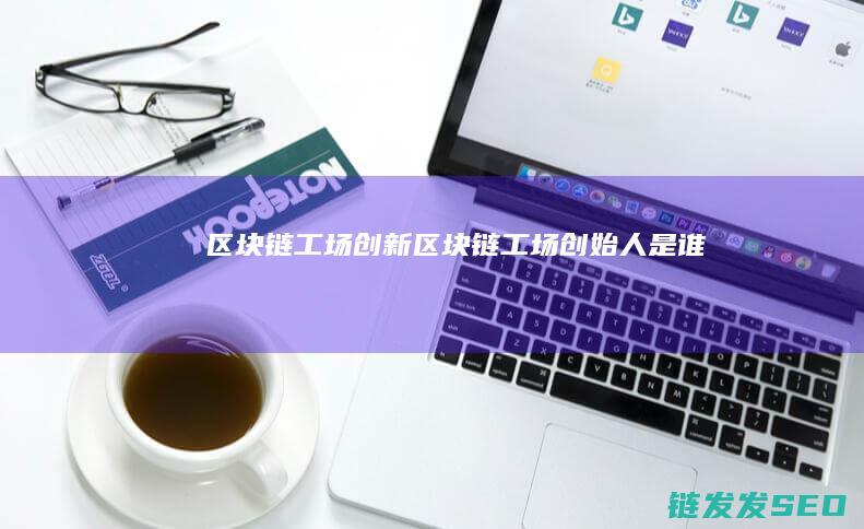 区块链工场创新 (区块链工场创始人是谁)