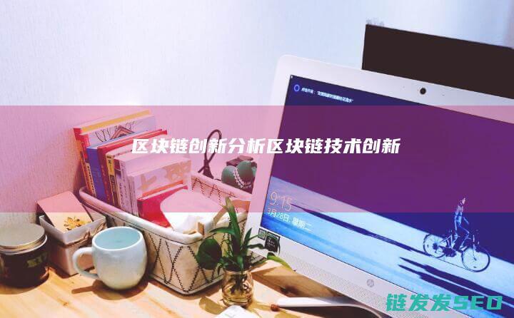 区块链创新分析 (区块链技术创新)