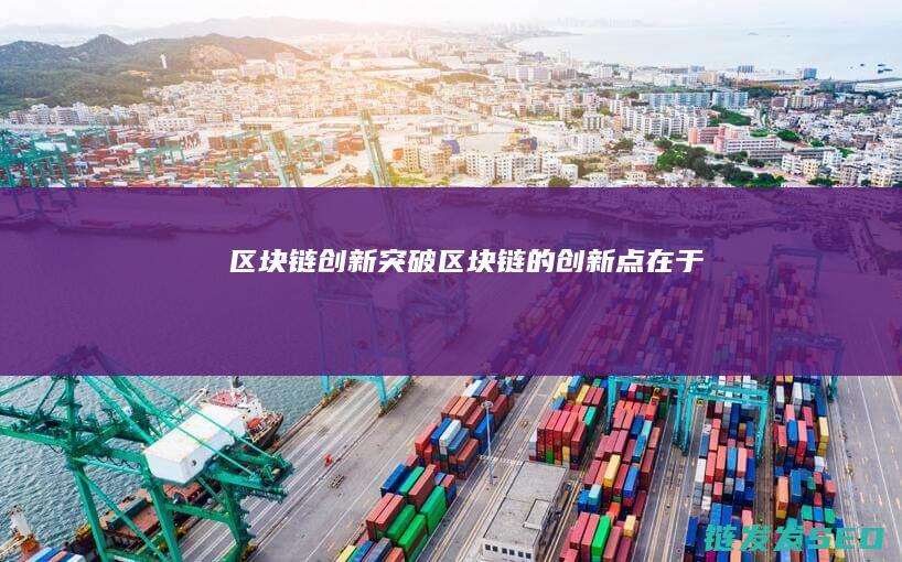 区块链创新突破 (区块链的创新点在于)