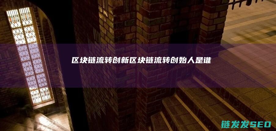 区块链流转创新 (区块链流转创始人是谁)