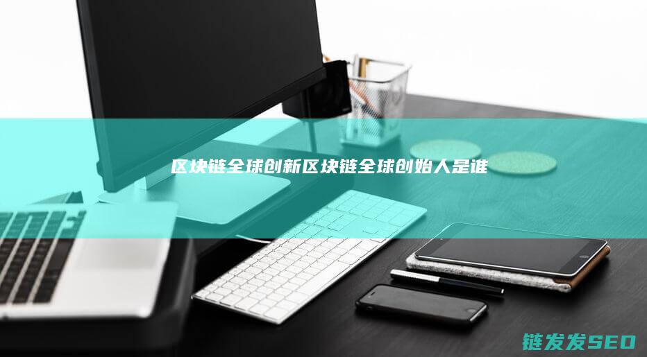 区块链全球创新 (区块链全球创始人是谁)
